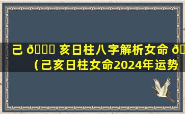 己 🍁 亥日柱八字解析女命 🐬 （己亥日柱女命2024年运势）